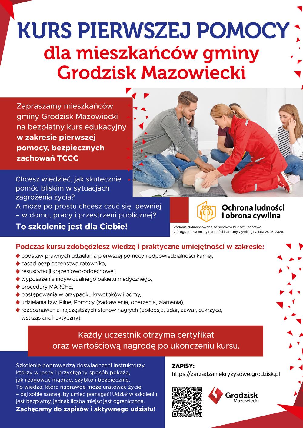 KURS PIERWSZEJ POMOCY dla mieszkańców gminy Grodzisk Mazowiecki
Zapraszamy mieszkańców gminy Grodzisk Mazowiecki na bezpłatny kurs edukacyjny w zakresie pierwszej pomocy, bezpiecznych zachowań TCCC. Chcesz wiedzieć, jak skutecznie pomóc bliskim w sytuacjach zagrożenia życia? A może po prostu chcesz czuć się pewniej - w domu, pracy i przestrzeni publicznej? To szkolenie jest dla Ciebie!
Zadanie dofinansowane ze środków budżetu państwa z Programu Ochrony Ludności i Obrony Cywilnej na lata 2025-2026. Podczas kursu zdobędziesz wiedzę i praktyczne umiejętności w zakresie:
◆ podstaw prawnych udzielania pierwszej pomocy i odpowiedzialności karnej,
◆ zasad bezpieczeństwa ratownika,
◆ resuscytacji krążeniowo-oddechowej,
◆ wyposażenia indywidualnego pakietu medycznego, procedury MARCHE,
◆ postępowania w przypadku krwotoków i odmy,
◆ udzielania tzw. Pilnej Pomocy (zadławienia, oparzenia, złamania),
◆ rozpoznawania najczęstszych stanów nagłych (epilepsja, udar, zawał, cukrzyca, wstrząs anafilaktyczny).
Każdy uczestnik otrzyma certyfikat oraz wartościową nagrodę po ukończeniu kursu. Szkolenie poprowadzą doświadczeni instruktorzy, którzy w jasny i przystępny sposób pokażą, jak reagować mądrze, szybko i bezpiecznie. To wiedza, która naprawdę może uratować życie - daj sobie szansę, by umieć pomagać! Udział w szkoleniu jest bezpłatny, jednak liczba miejsc jest ograniczona. Zachęcamy do zapisów i aktywnego udziału! ZAPISY: https://zarzadzanie kryzysowe.grodzisk.pl
