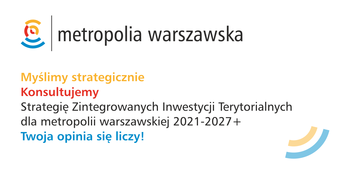 METROPOLIA WARSZAWSKA Myślimy strategicznie Konsultujemy Strategię Zintegrowanych Inwestycji Terytorialnych dla metropolii warszawskiej 2021-2027+ Twoja opinia się liczy!