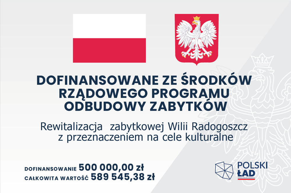 DOFINANSOWANE ZE SRODKÓW RZADOWEGO PROGRAMU ODBUDOWY ZABYTKÓW  Rewitalizacja zabytkowej Wilii Radogoszcz z przeznaczeniem na cele kulturalne DOFINANSOWANIE 500 000,00 zł CAŁKOWITA WARTOSC 589 545,38 zł